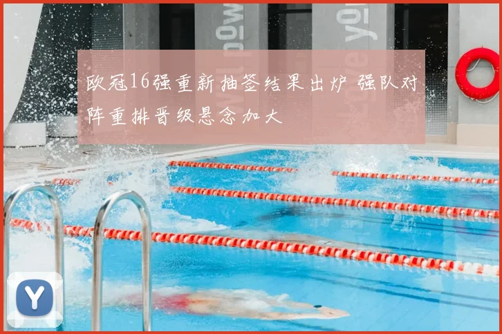 欧冠16强重新抽签结果出炉 强队对阵重排晋级悬念加大