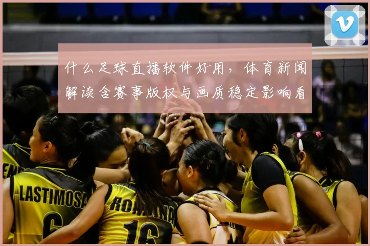 什么足球直播软件好用，体育新闻解读含赛事版权与画质稳定影响看点