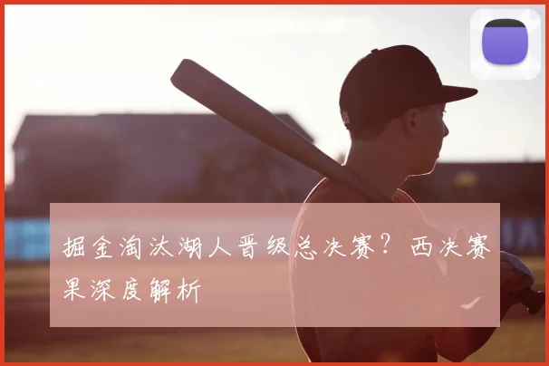 掘金淘汰湖人晋级总决赛？西决赛果深度解析