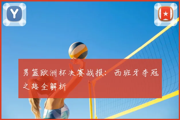 男篮欧洲杯决赛战报：西班牙夺冠之路全解析
