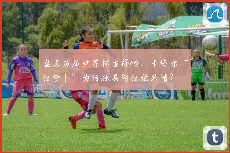 盘点历届世界杯吉祥物，卡塔尔“拉伊卜”为何独具阿拉伯风情？