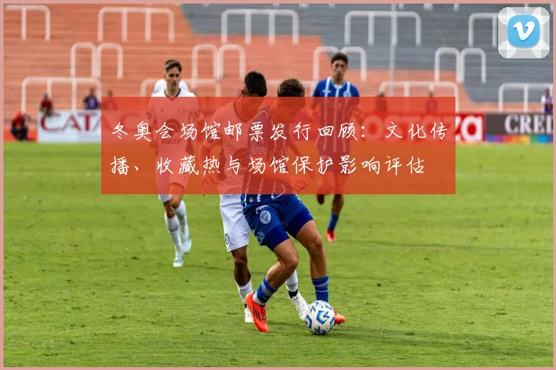 冬奥会场馆邮票发行回顾：文化传播、收藏热与场馆保护影响评估