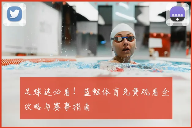 足球迷必看!蓝鲸体育免费观看全攻略与赛事指南