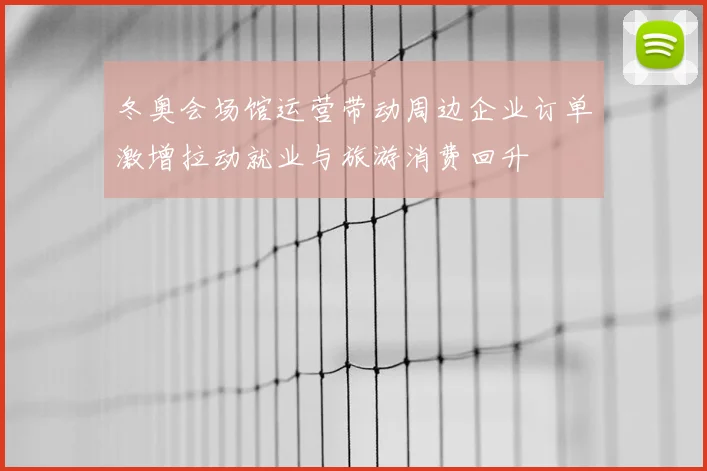 冬奥会场馆运营带动周边企业订单激增拉动就业与旅游消费回升