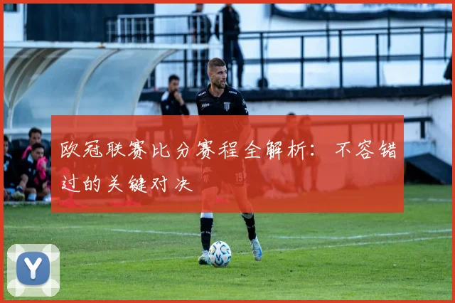 欧冠联赛比分赛程全解析：不容错过的关键对决