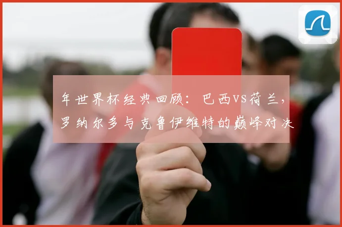 年世界杯经典回顾：巴西vs荷兰，罗纳尔多与克鲁伊维特的巅峰对决