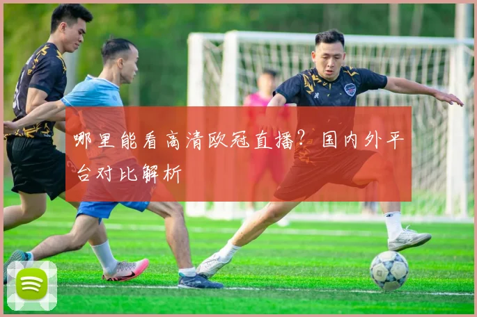 哪里能看高清欧冠直播？国内外平台对比解析