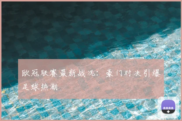 欧冠联赛最新战况：豪门对决引爆足球热潮