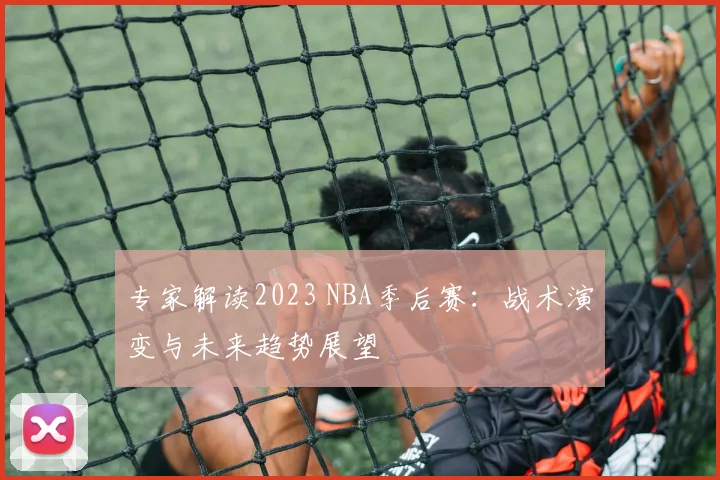 专家解读2023 NBA季后赛：战术演变与未来趋势展望