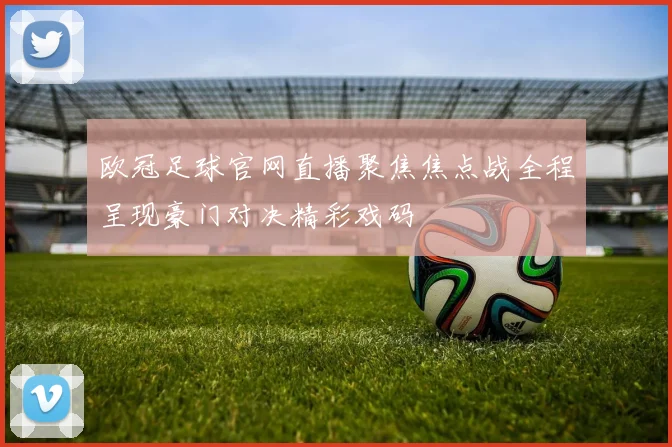 欧冠足球官网直播聚焦焦点战全程呈现豪门对决精彩戏码