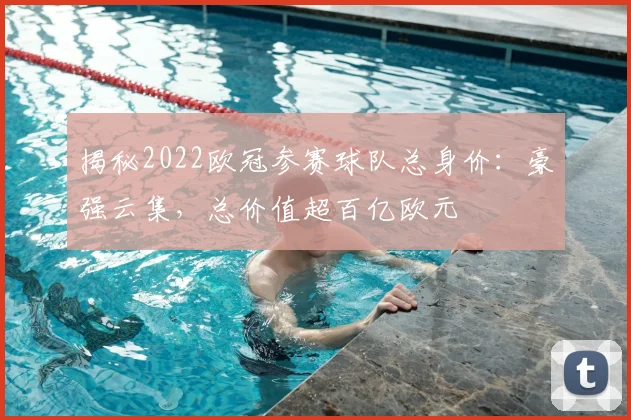 揭秘2022欧冠参赛球队总身价:豪强云集,总价值超百亿欧元