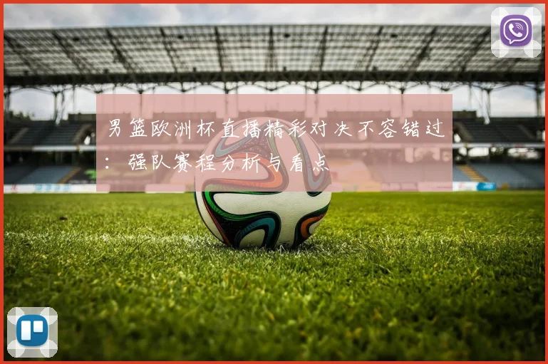 男篮欧洲杯直播精彩对决不容错过：强队赛程分析与看点