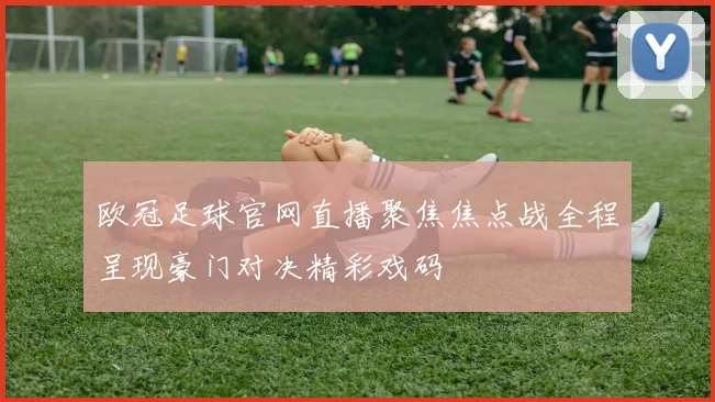 欧冠足球官网直播聚焦焦点战全程呈现豪门对决精彩戏码