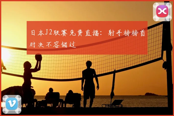 日本J2联赛免费直播:射手榜榜首对决不容错过