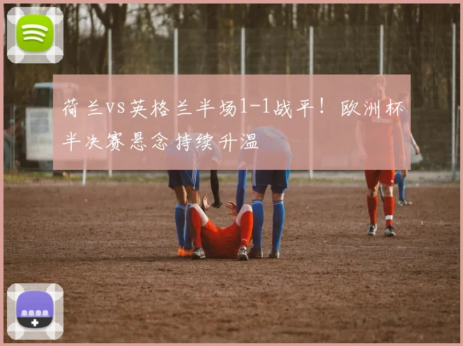 荷兰vs英格兰半场1-1战平！欧洲杯半决赛悬念持续升温