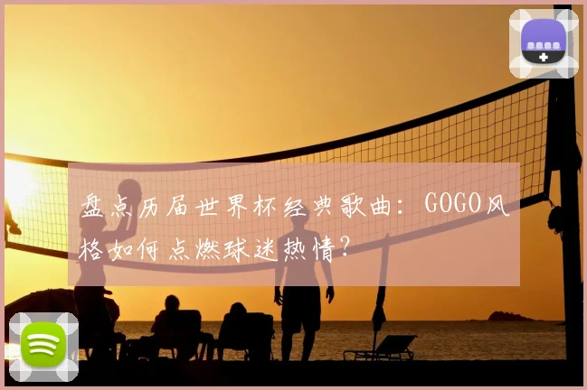 盘点历届世界杯经典歌曲：GOGO风格如何点燃球迷热情？