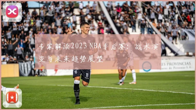 专家解读2023 NBA季后赛：战术演变与未来趋势展望