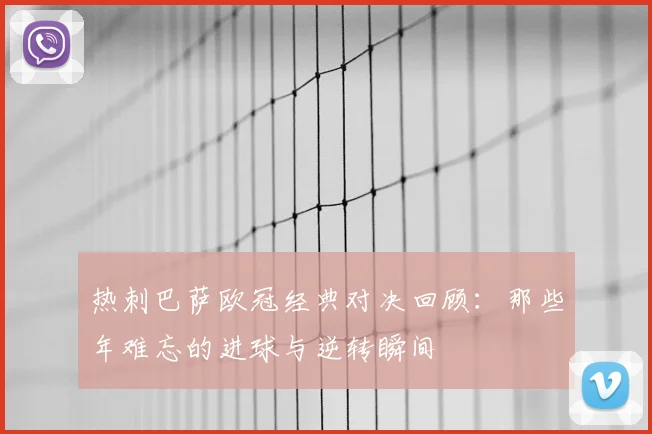 热刺巴萨欧冠经典对决回顾:那些年难忘的进球与逆转瞬间