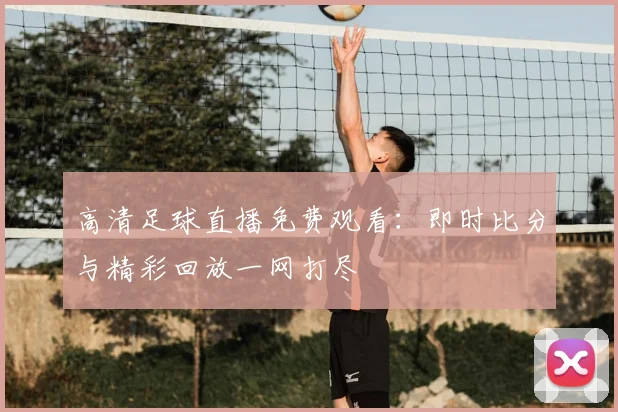 高清足球直播免费观看:即时比分与精彩回放一网打尽