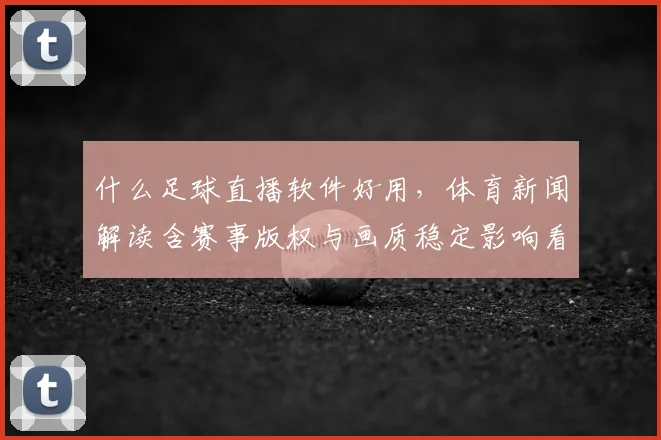什么足球直播软件好用,体育新闻解读含赛事版权与画质稳定影响看点