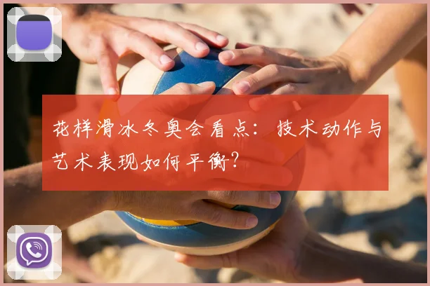 花样滑冰冬奥会看点：技术动作与艺术表现如何平衡？