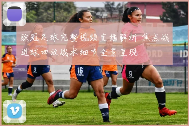 欧冠足球完整视频直播解析 焦点战进球回放战术细节全景呈现