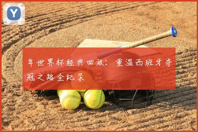 年世界杯经典回放：重温西班牙夺冠之路全纪录