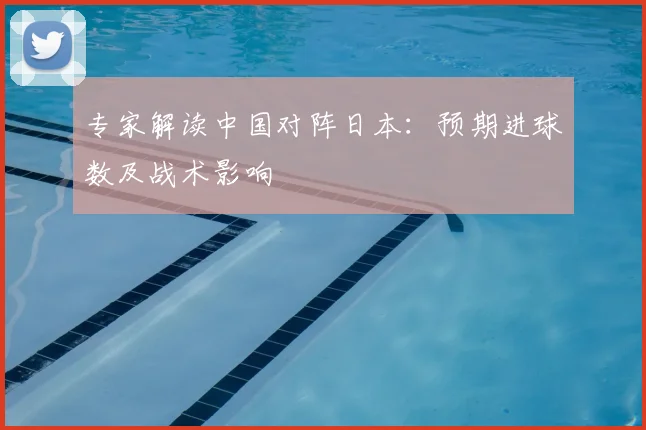 专家解读中国对阵日本：预期进球数及战术影响