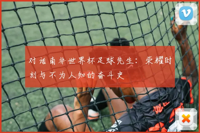 对话南非世界杯足球先生：荣耀时刻与不为人知的奋斗史