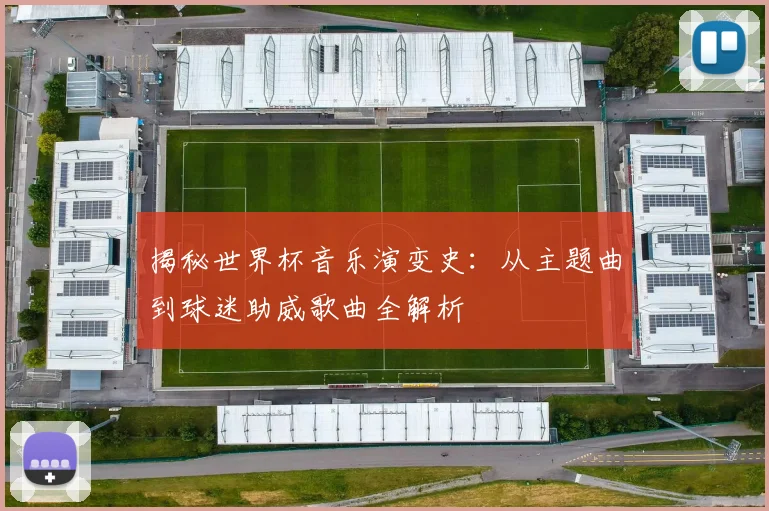 揭秘世界杯音乐演变史：从主题曲到球迷助威歌曲全解析