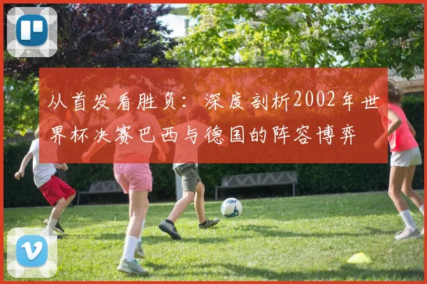 从首发看胜负：深度剖析2002年世界杯决赛巴西与德国的阵容博弈